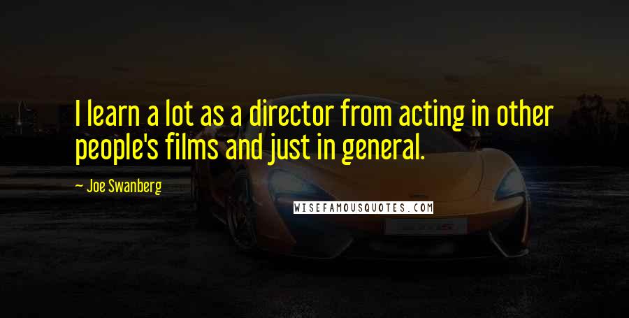Joe Swanberg Quotes: I learn a lot as a director from acting in other people's films and just in general.