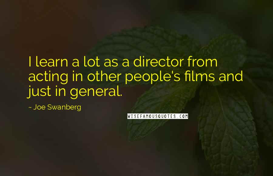 Joe Swanberg Quotes: I learn a lot as a director from acting in other people's films and just in general.