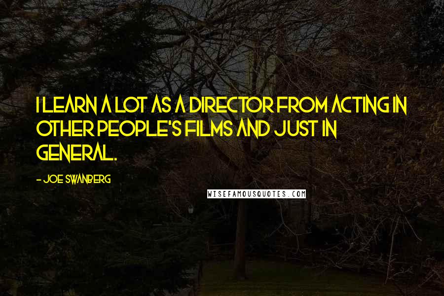 Joe Swanberg Quotes: I learn a lot as a director from acting in other people's films and just in general.