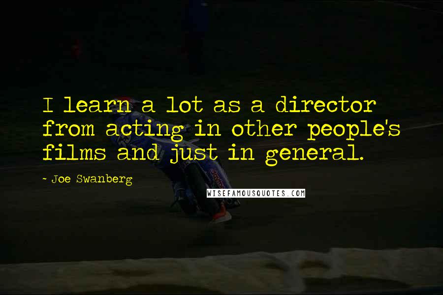Joe Swanberg Quotes: I learn a lot as a director from acting in other people's films and just in general.