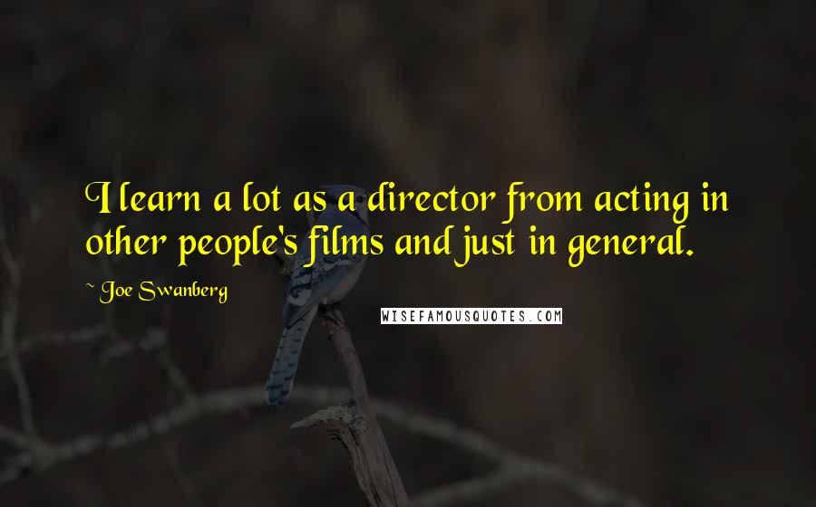 Joe Swanberg Quotes: I learn a lot as a director from acting in other people's films and just in general.