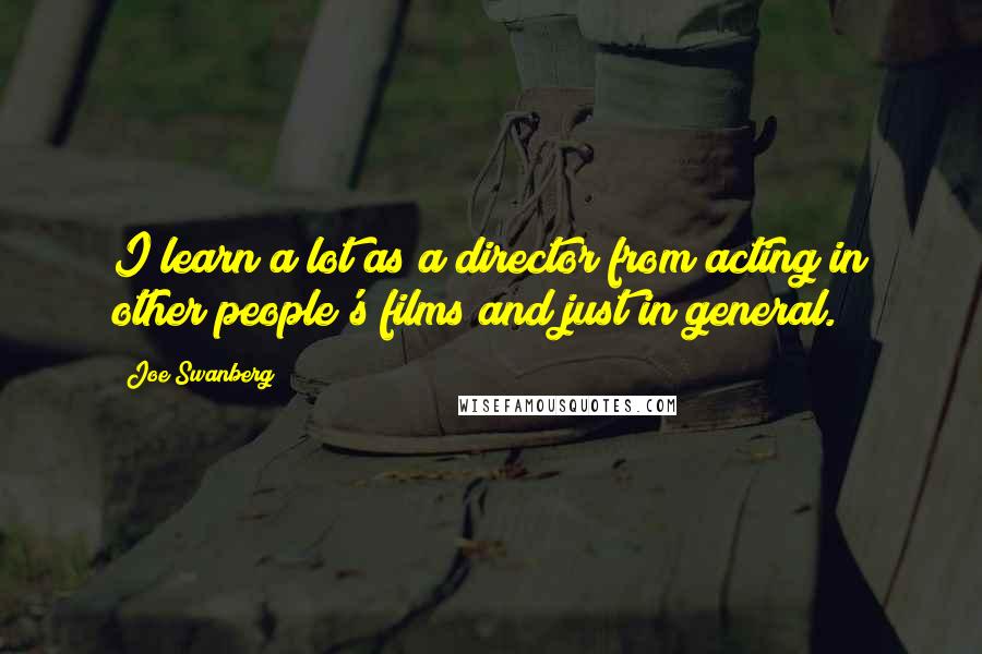 Joe Swanberg Quotes: I learn a lot as a director from acting in other people's films and just in general.