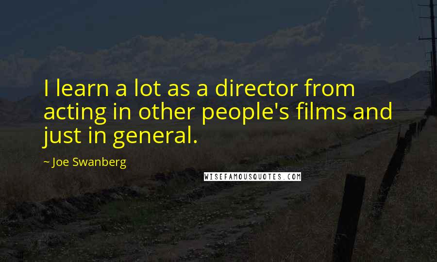 Joe Swanberg Quotes: I learn a lot as a director from acting in other people's films and just in general.