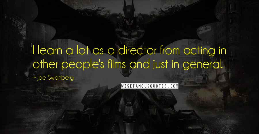 Joe Swanberg Quotes: I learn a lot as a director from acting in other people's films and just in general.