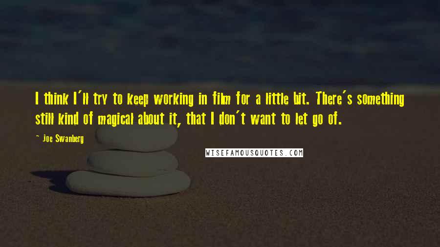 Joe Swanberg Quotes: I think I'll try to keep working in film for a little bit. There's something still kind of magical about it, that I don't want to let go of.