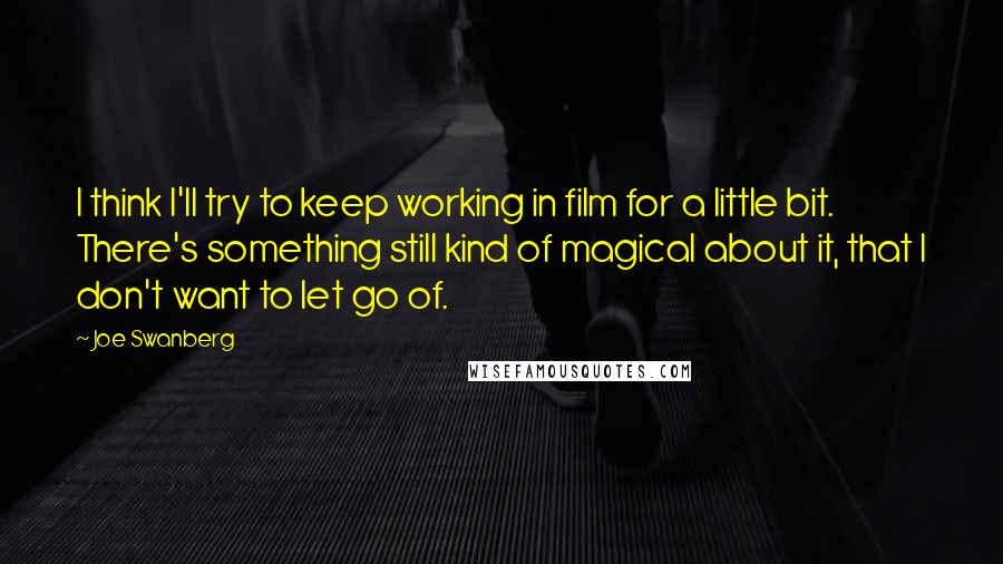 Joe Swanberg Quotes: I think I'll try to keep working in film for a little bit. There's something still kind of magical about it, that I don't want to let go of.