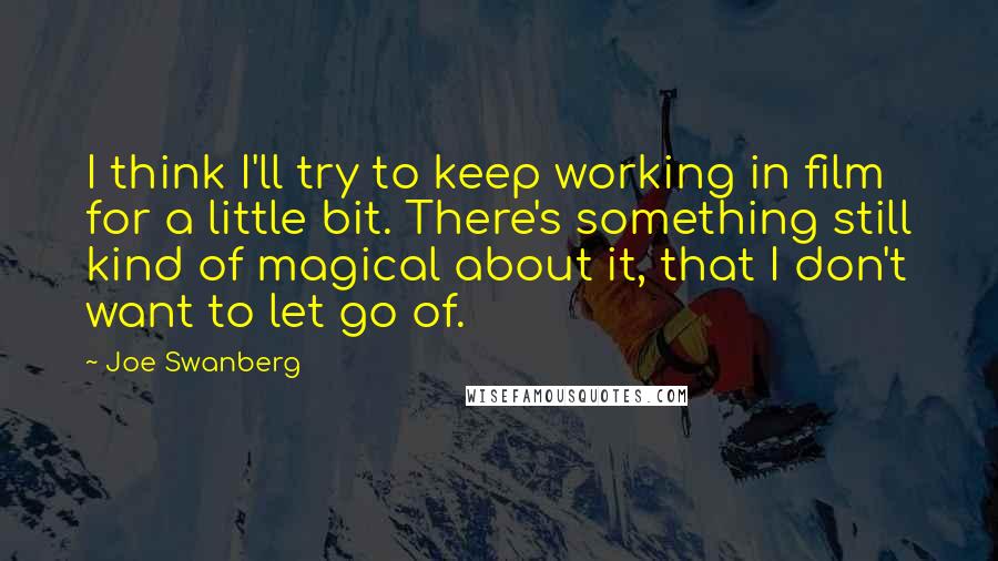 Joe Swanberg Quotes: I think I'll try to keep working in film for a little bit. There's something still kind of magical about it, that I don't want to let go of.