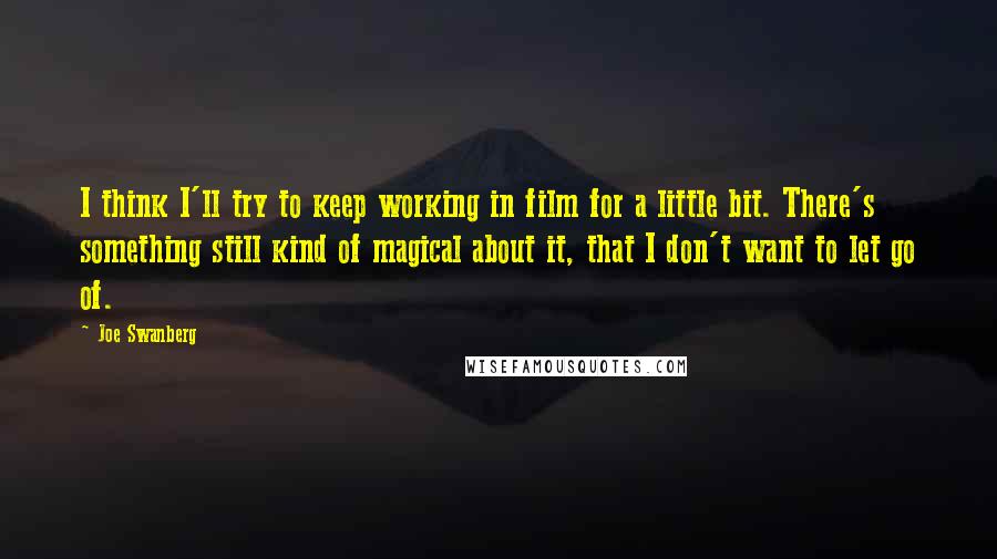 Joe Swanberg Quotes: I think I'll try to keep working in film for a little bit. There's something still kind of magical about it, that I don't want to let go of.