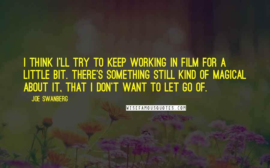 Joe Swanberg Quotes: I think I'll try to keep working in film for a little bit. There's something still kind of magical about it, that I don't want to let go of.