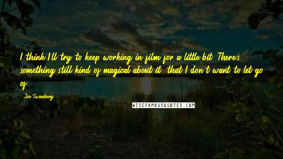 Joe Swanberg Quotes: I think I'll try to keep working in film for a little bit. There's something still kind of magical about it, that I don't want to let go of.