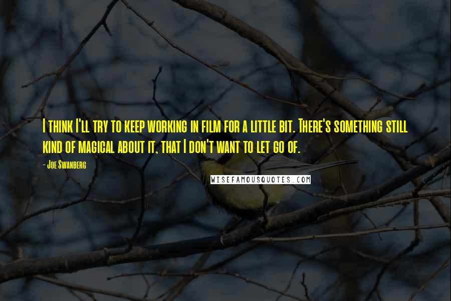 Joe Swanberg Quotes: I think I'll try to keep working in film for a little bit. There's something still kind of magical about it, that I don't want to let go of.