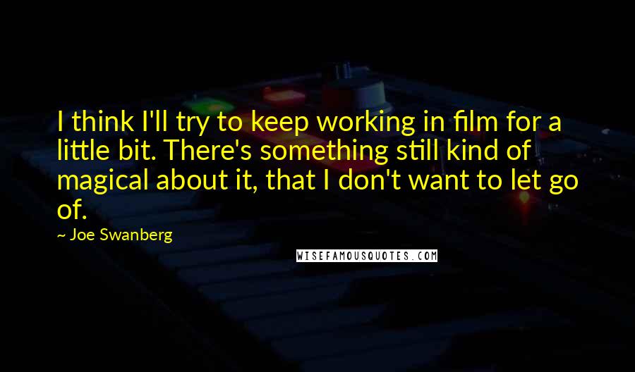 Joe Swanberg Quotes: I think I'll try to keep working in film for a little bit. There's something still kind of magical about it, that I don't want to let go of.