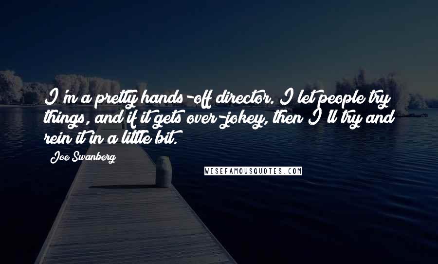 Joe Swanberg Quotes: I'm a pretty hands-off director. I let people try things, and if it gets over-jokey, then I'll try and rein it in a little bit.