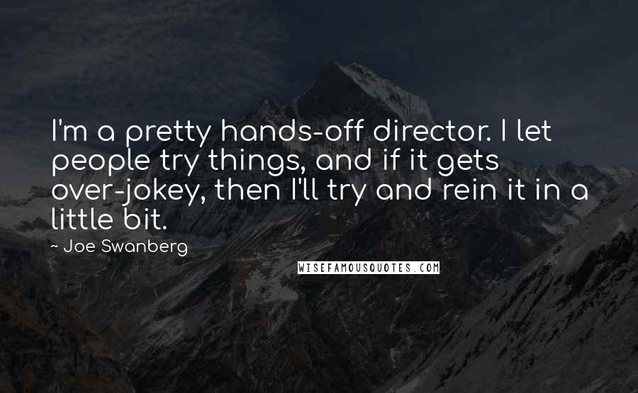 Joe Swanberg Quotes: I'm a pretty hands-off director. I let people try things, and if it gets over-jokey, then I'll try and rein it in a little bit.