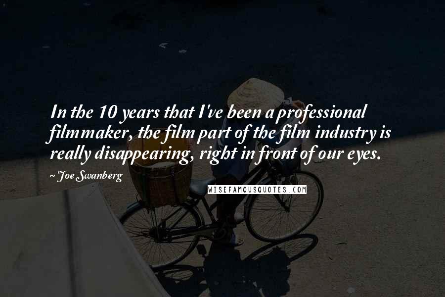 Joe Swanberg Quotes: In the 10 years that I've been a professional filmmaker, the film part of the film industry is really disappearing, right in front of our eyes.