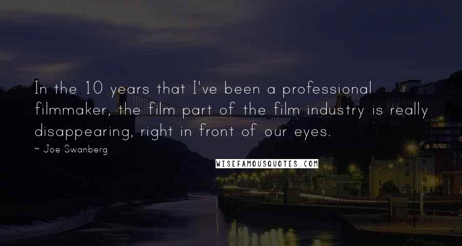 Joe Swanberg Quotes: In the 10 years that I've been a professional filmmaker, the film part of the film industry is really disappearing, right in front of our eyes.