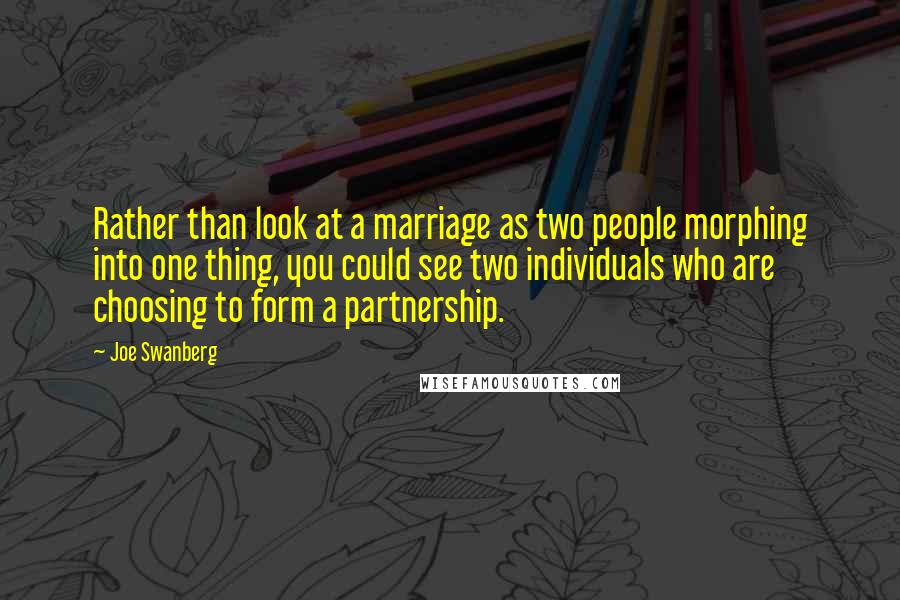 Joe Swanberg Quotes: Rather than look at a marriage as two people morphing into one thing, you could see two individuals who are choosing to form a partnership.