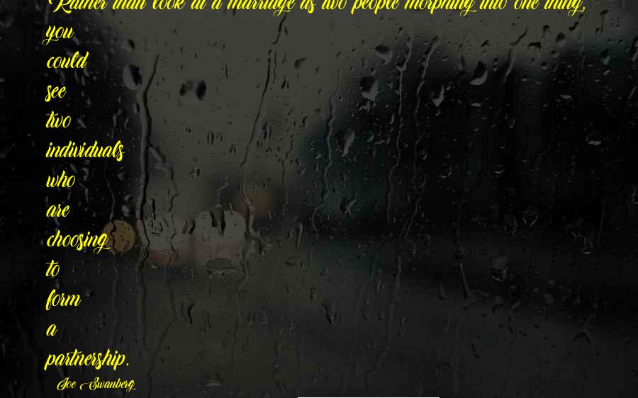 Joe Swanberg Quotes: Rather than look at a marriage as two people morphing into one thing, you could see two individuals who are choosing to form a partnership.
