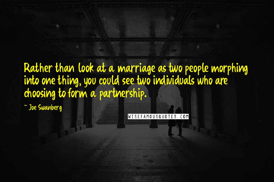 Joe Swanberg Quotes: Rather than look at a marriage as two people morphing into one thing, you could see two individuals who are choosing to form a partnership.
