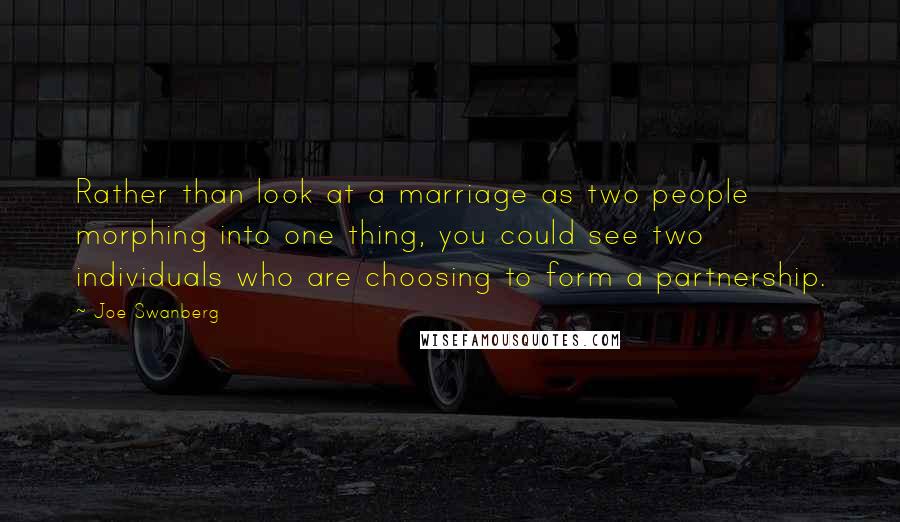 Joe Swanberg Quotes: Rather than look at a marriage as two people morphing into one thing, you could see two individuals who are choosing to form a partnership.