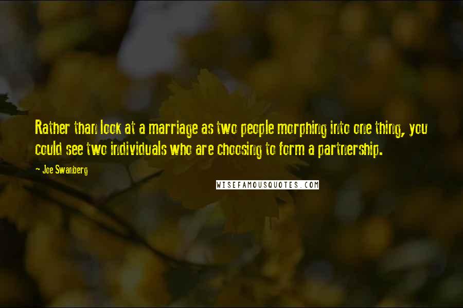 Joe Swanberg Quotes: Rather than look at a marriage as two people morphing into one thing, you could see two individuals who are choosing to form a partnership.