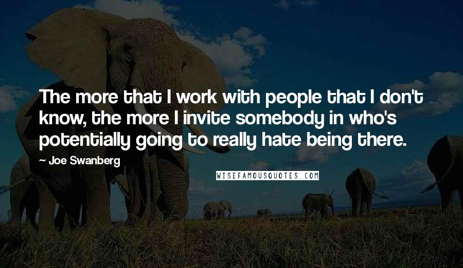 Joe Swanberg Quotes: The more that I work with people that I don't know, the more I invite somebody in who's potentially going to really hate being there.