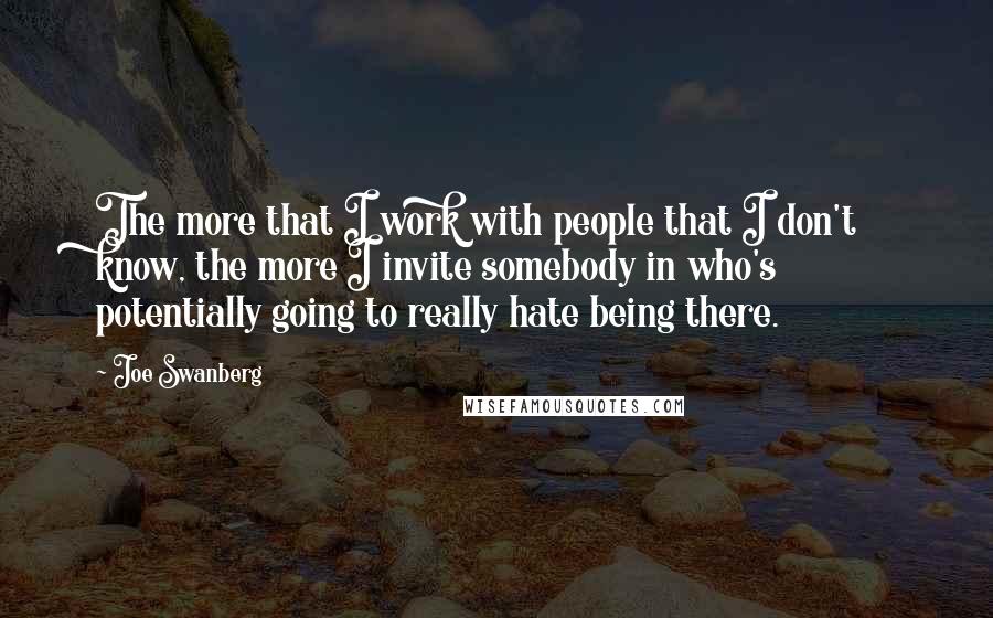 Joe Swanberg Quotes: The more that I work with people that I don't know, the more I invite somebody in who's potentially going to really hate being there.