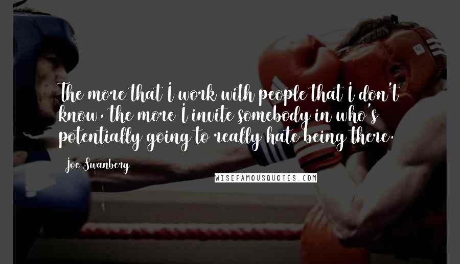 Joe Swanberg Quotes: The more that I work with people that I don't know, the more I invite somebody in who's potentially going to really hate being there.