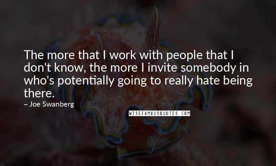 Joe Swanberg Quotes: The more that I work with people that I don't know, the more I invite somebody in who's potentially going to really hate being there.
