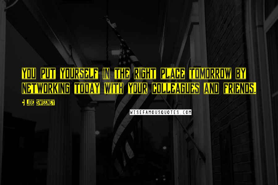 Joe Sweeney Quotes: you put yourself in the right place tomorrow by networking today with your colleagues and friends.