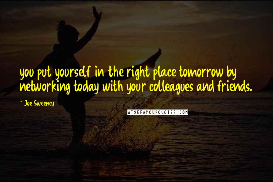 Joe Sweeney Quotes: you put yourself in the right place tomorrow by networking today with your colleagues and friends.