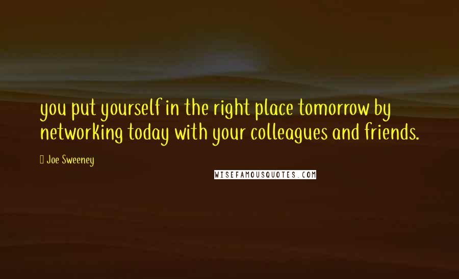 Joe Sweeney Quotes: you put yourself in the right place tomorrow by networking today with your colleagues and friends.