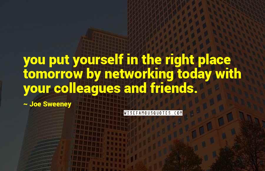 Joe Sweeney Quotes: you put yourself in the right place tomorrow by networking today with your colleagues and friends.