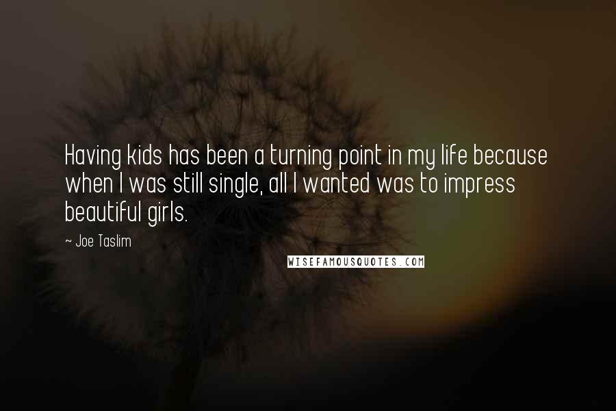 Joe Taslim Quotes: Having kids has been a turning point in my life because when I was still single, all I wanted was to impress beautiful girls.