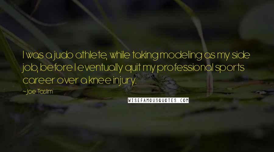 Joe Taslim Quotes: I was a judo athlete, while taking modeling as my side job, before I eventually quit my professional sports career over a knee injury.