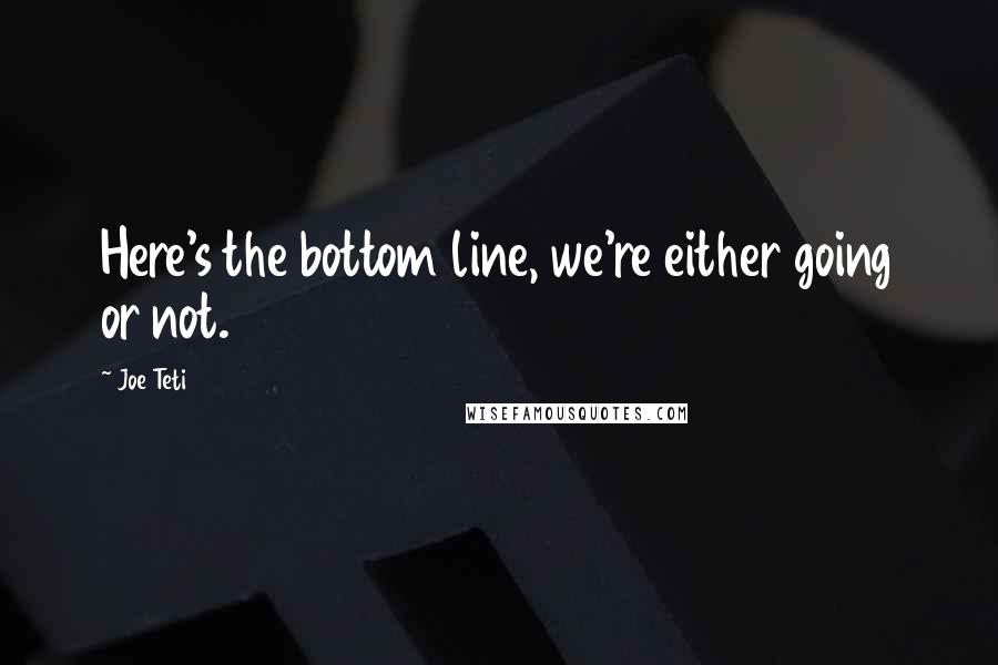 Joe Teti Quotes: Here's the bottom line, we're either going or not.