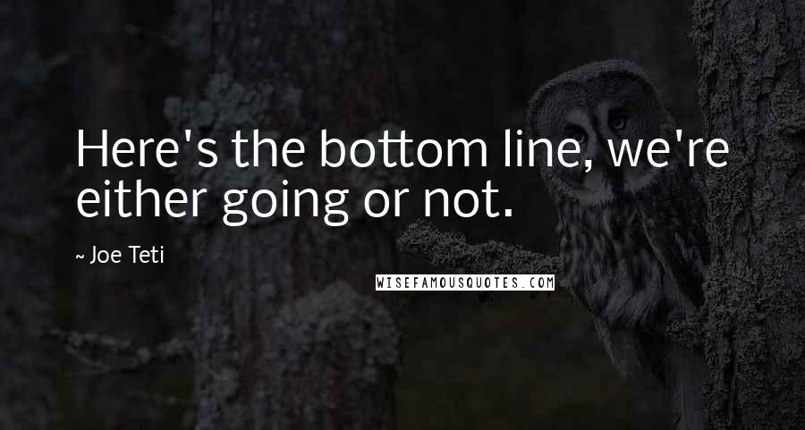 Joe Teti Quotes: Here's the bottom line, we're either going or not.