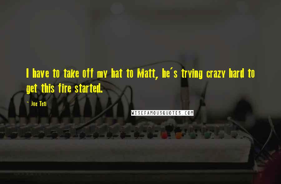 Joe Teti Quotes: I have to take off my hat to Matt, he's trying crazy hard to get this fire started.