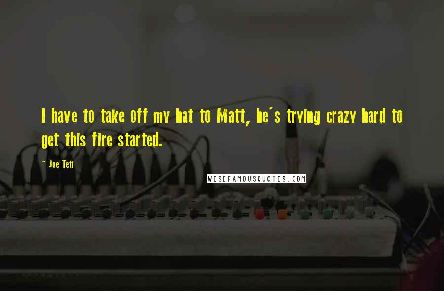 Joe Teti Quotes: I have to take off my hat to Matt, he's trying crazy hard to get this fire started.