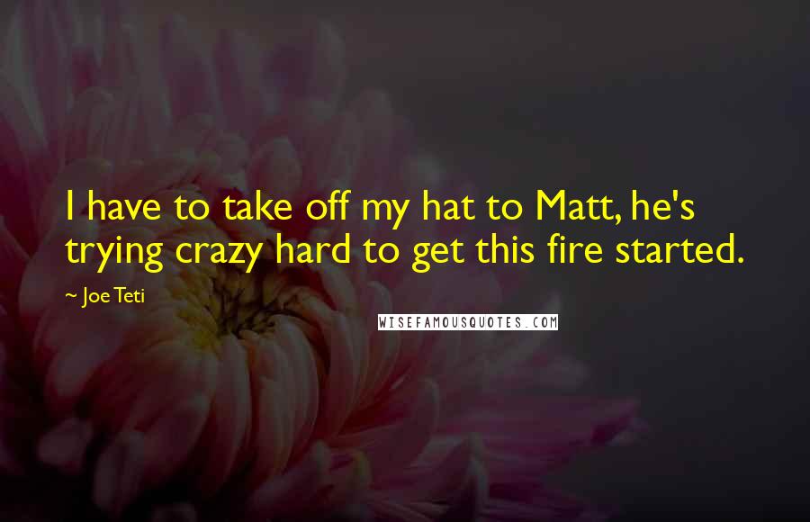Joe Teti Quotes: I have to take off my hat to Matt, he's trying crazy hard to get this fire started.