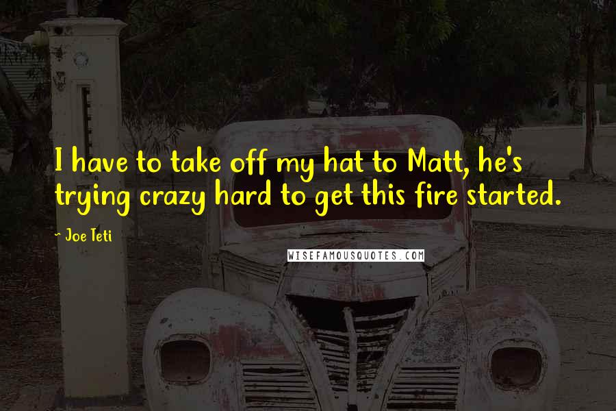 Joe Teti Quotes: I have to take off my hat to Matt, he's trying crazy hard to get this fire started.