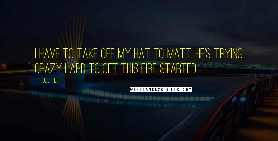 Joe Teti Quotes: I have to take off my hat to Matt, he's trying crazy hard to get this fire started.