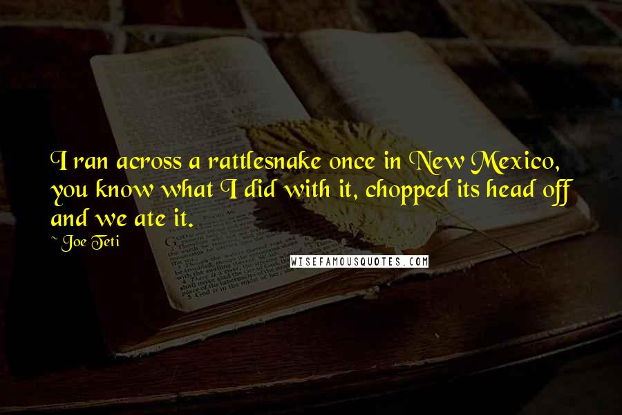 Joe Teti Quotes: I ran across a rattlesnake once in New Mexico, you know what I did with it, chopped its head off and we ate it.