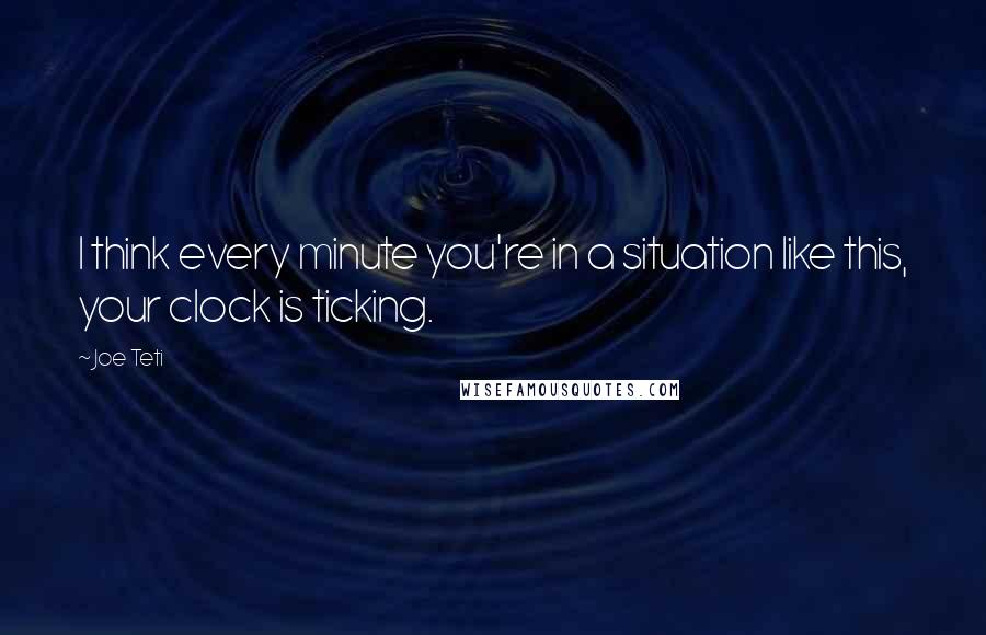 Joe Teti Quotes: I think every minute you're in a situation like this, your clock is ticking.