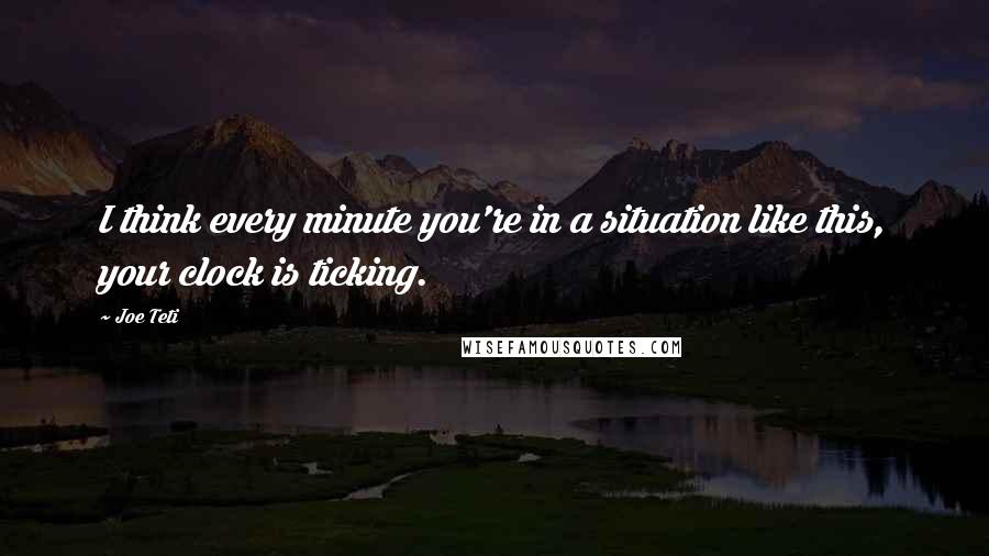 Joe Teti Quotes: I think every minute you're in a situation like this, your clock is ticking.