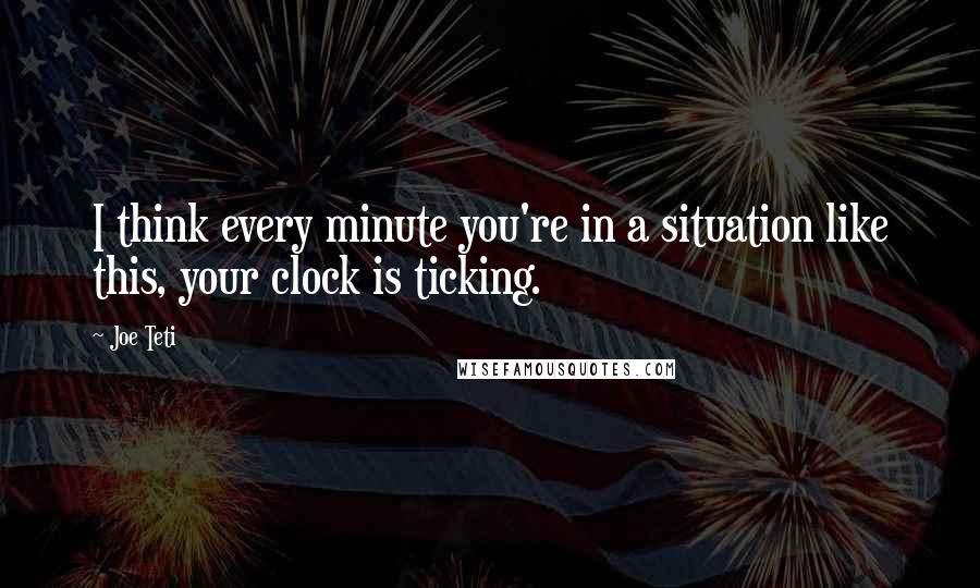 Joe Teti Quotes: I think every minute you're in a situation like this, your clock is ticking.