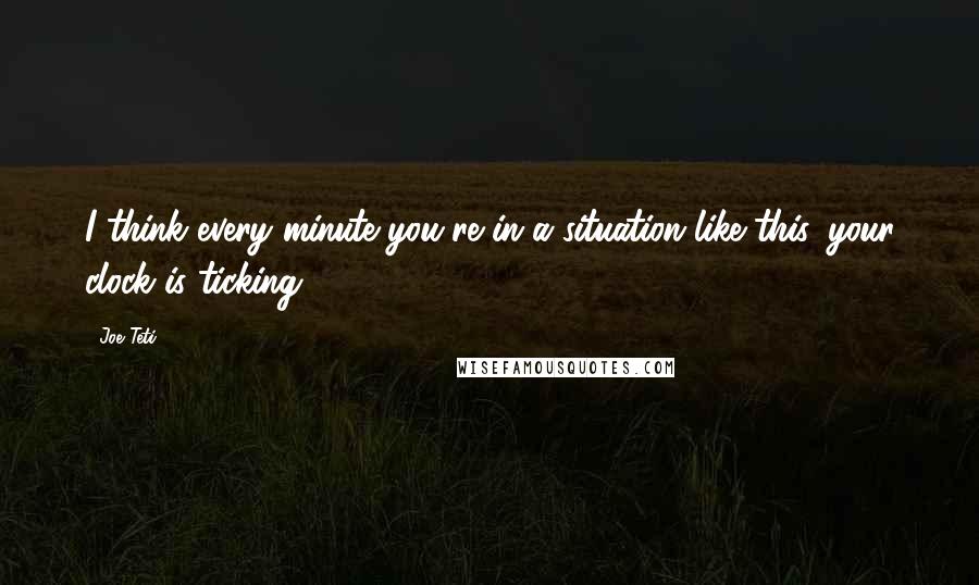 Joe Teti Quotes: I think every minute you're in a situation like this, your clock is ticking.