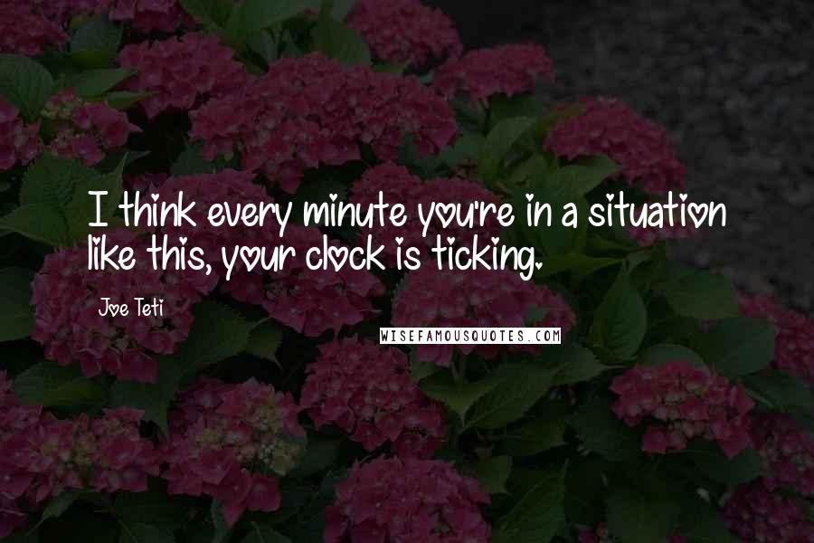 Joe Teti Quotes: I think every minute you're in a situation like this, your clock is ticking.