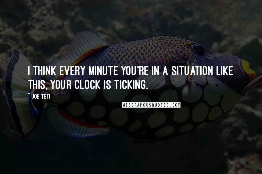 Joe Teti Quotes: I think every minute you're in a situation like this, your clock is ticking.