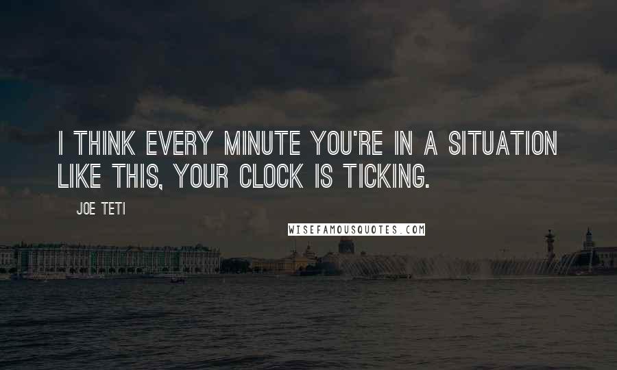 Joe Teti Quotes: I think every minute you're in a situation like this, your clock is ticking.